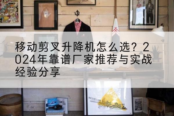 固安升降平台厂家推荐-移动剪叉升降机怎么选？2024年靠谱厂家推荐与实战经验分享