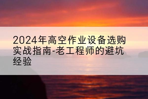 固安高空作业升降机厂家推荐-2024年高空作业设备选购实战指南-老工程师的避坑经验