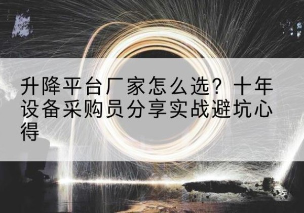 固安升降平台厂家-怎么选？十年设备采购员分享实战避坑心得