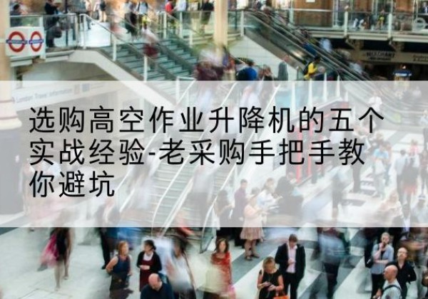 固安高空作业升降机厂家-选购高空作业升降机的五个实战经验-老采购手把手教你避坑