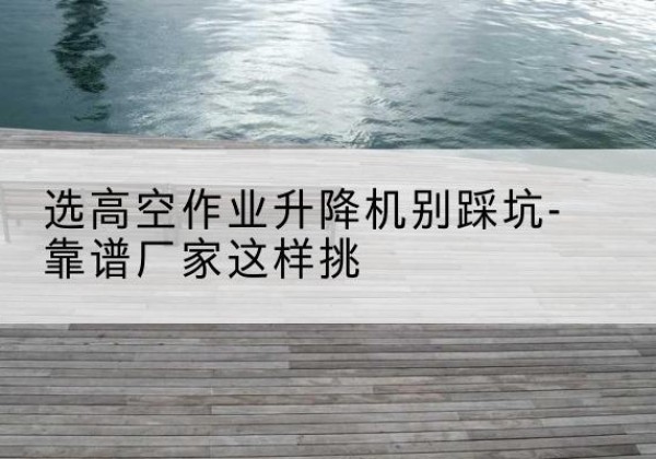 固安剪叉式升降机厂家-选高空作业升降机别踩坑-靠谱厂家这样挑