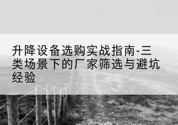 固安移动式升降机厂家推荐-升降设备选购实战指南-三类场景下的厂家筛选与避坑经验