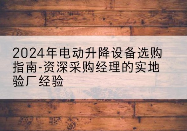 固安电动剪叉升降平台厂家-2024年电动升降设备选购指南-资深采购经理的实地验厂经验