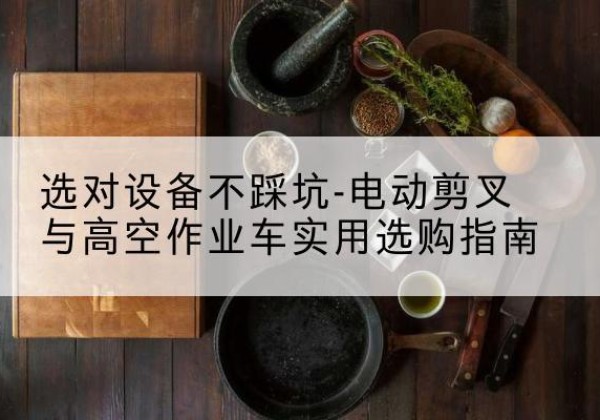 固安电动剪叉升降平台怎么选-选对设备不踩坑-电动剪叉与高空作业车实用选购指南