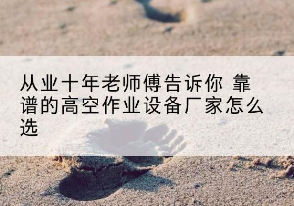 固安高空作业升降机厂家推荐-从业十年老师傅告诉你 靠谱的高空作业设备厂家怎么选