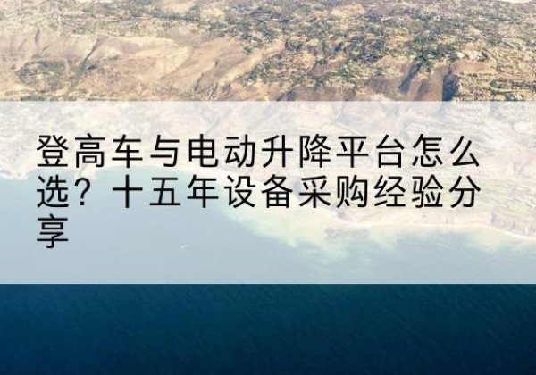 固安登高车厂家厂家-登高车与电动升降平台怎么选？十五年设备采购经验分享