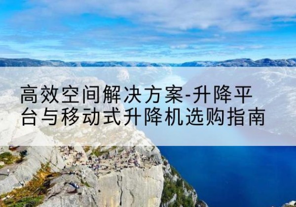固安升降平台厂家-*空间解决方案-升降平台与移动式升降机选购指南