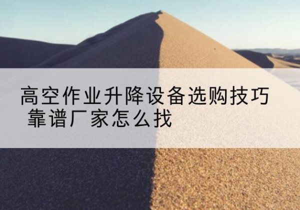 固安电动升降平台厂家推荐-高空作业升降设备选购技巧 靠谱厂家怎么找