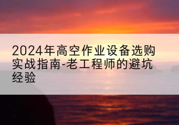 固安高空作业升降机厂家推荐-2024年高空作业设备选购实战指南-老工程师的避坑经验