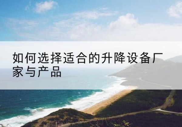 固安电动升降平台厂家-如何选择适合的升降设备厂家与产品
